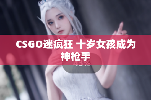 CSGO迷疯狂 十岁女孩成为神枪手