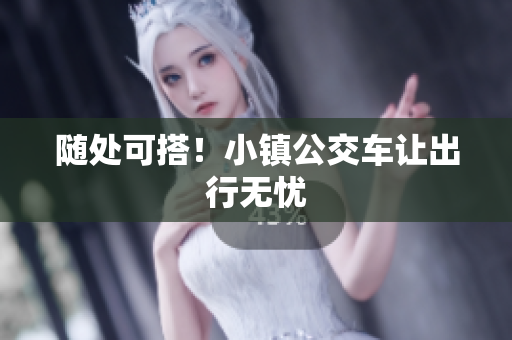 随处可搭！小镇公交车让出行无忧