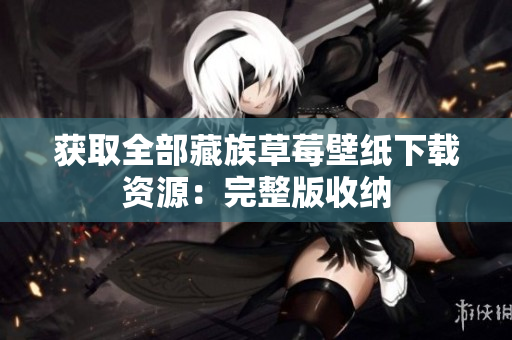 获取全部藏族草莓壁纸下载资源：完整版收纳