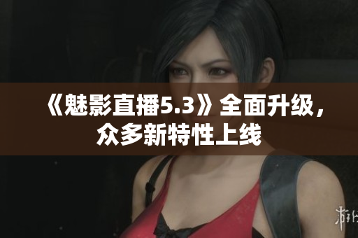 《魅影直播5.3》全面升级，众多新特性上线