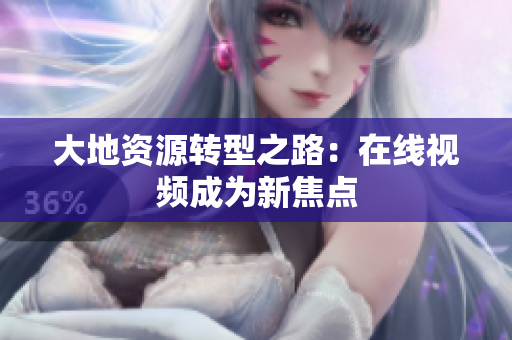 大地资源转型之路：在线视频成为新焦点