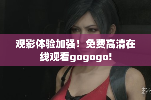 观影体验加强！免费高清在线观看gogogo!