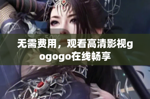 无需费用，观看高清影视gogogo在线畅享