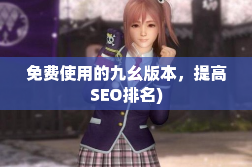 免费使用的九幺版本，提高SEO排名)