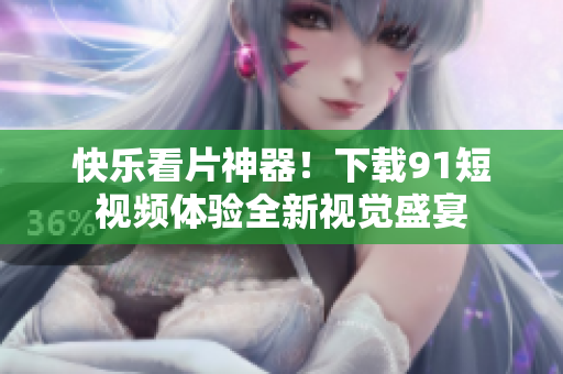 快乐看片神器！下载9 1短视频体验全新视觉盛宴