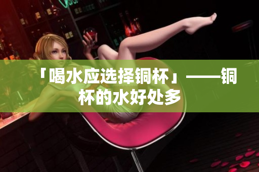 「喝水应选择铜杯」——铜杯的水好处多