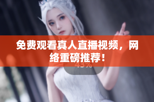免费观看真人直播视频，网络重磅推荐！