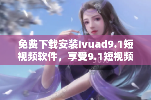 免费下载安装Ivuad9.1短视频软件，享受9.1短视频的精彩内容