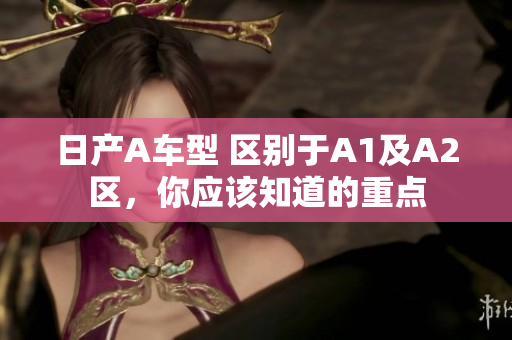日产A车型 区别于A1及A2区，你应该知道的重点