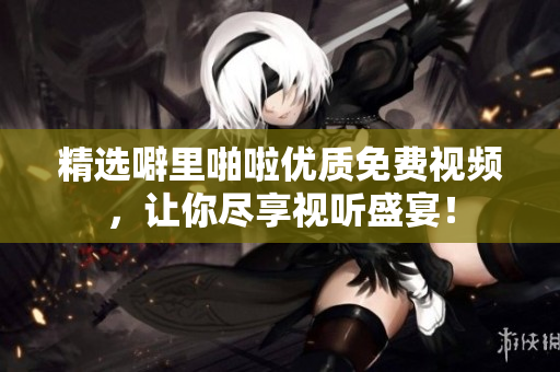 精选噼里啪啦优质免费视频，让你尽享视听盛宴！