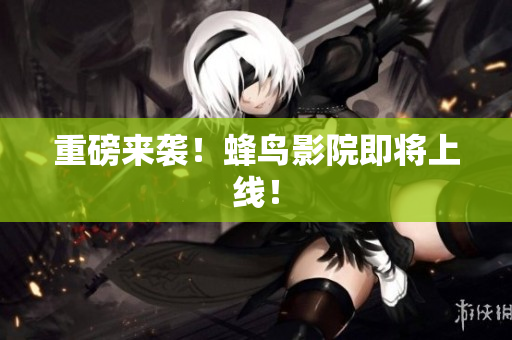 重磅来袭！蜂鸟影院即将上线！