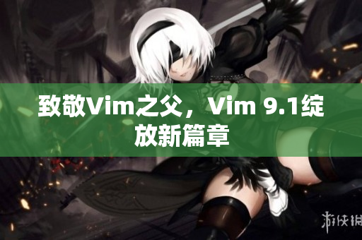 致敬Vim之父，Vim 9.1绽放新篇章