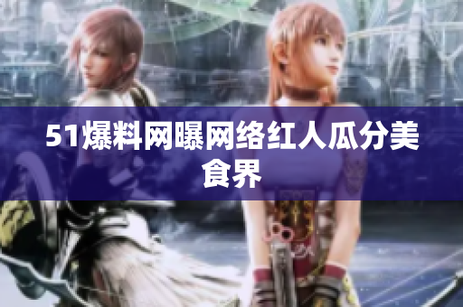 51爆料网曝网络红人瓜分美食界