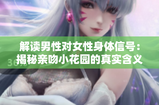解读男性对女性身体信号：揭秘亲吻小花园的真实含义