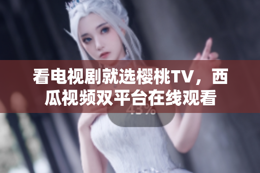 看电视剧就选樱桃TV，西瓜视频双平台在线观看