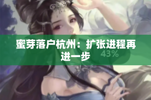蜜芽落户杭州：扩张进程再进一步
