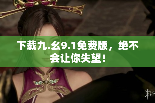 下载九.幺9.1免费版，绝不会让你失望！