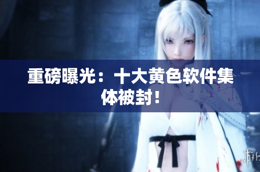 重磅曝光：十大黄色软件集体被封！