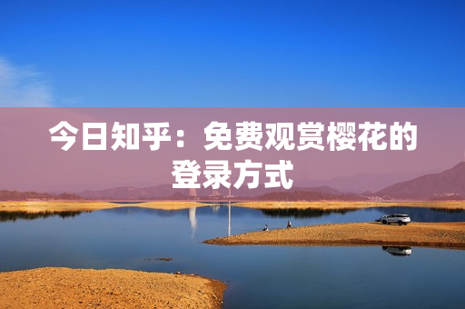 今日知乎：免费观赏樱花的登录方式