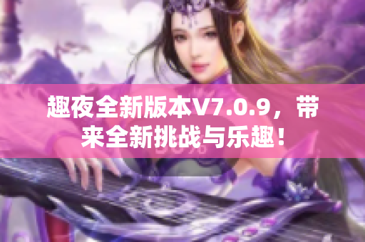 趣夜全新版本V7.0.9，带来全新挑战与乐趣！