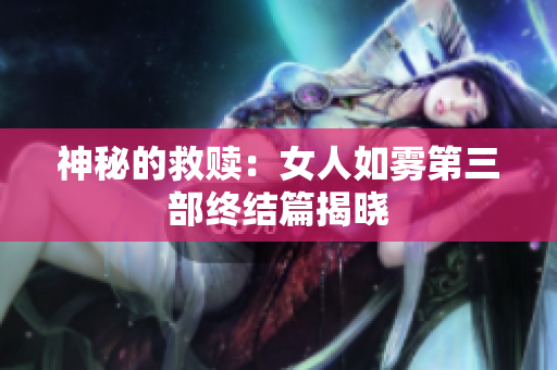 神秘的救赎：女人如雾第三部终结篇揭晓