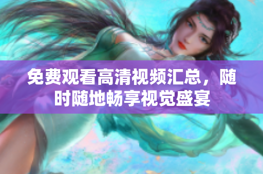 免费观看高清视频汇总，随时随地畅享视觉盛宴