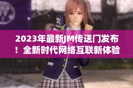 2023年最新JM传送门发布！全新时代网络互联新体验！