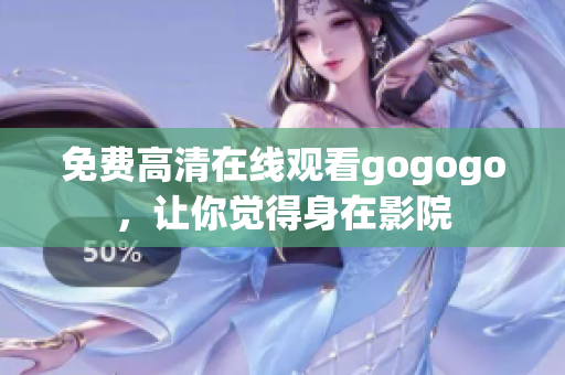 免费高清在线观看gogogo，让你觉得身在影院