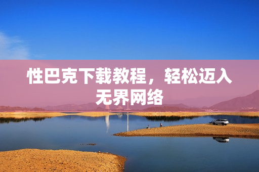 性巴克下载教程，轻松迈入无界网络