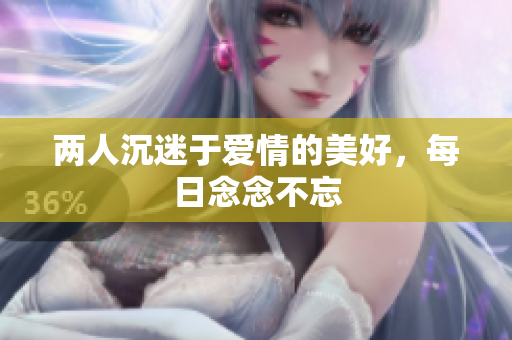 两人沉迷于爱情的美好，每日念念不忘