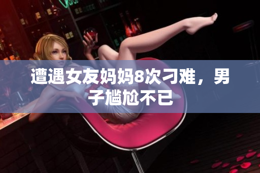 遭遇女友妈妈8次刁难，男子尴尬不已