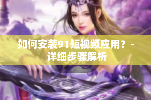 如何安装9 1短视频应用？- 详细步骤解析