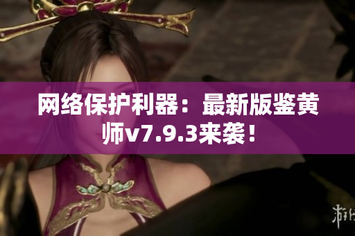 网络保护利器：最新版鉴黄师v7.9.3来袭！