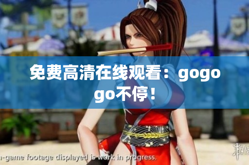 免费高清在线观看：gogogo不停！