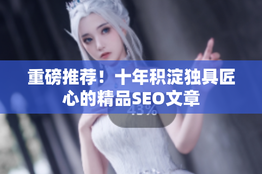 重磅推荐！十年积淀独具匠心的精品SEO文章