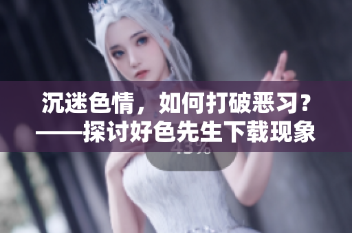 沉迷色情，如何打破恶习？——探讨好色先生下载现象