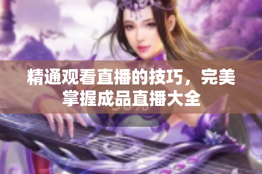 精通观看直播的技巧，完美掌握成品直播大全