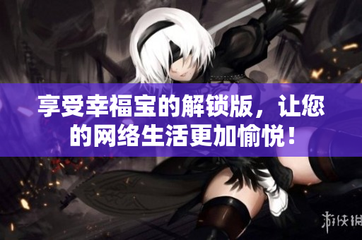 享受幸福宝的解锁版，让您的网络生活更加愉悦！