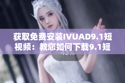 获取免费安装IVUAD9.1短视频：教您如何下载9.1短视频软件