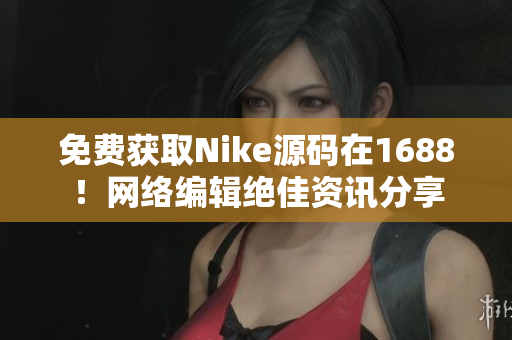 免费获取Nike源码在1688！网络编辑绝佳资讯分享