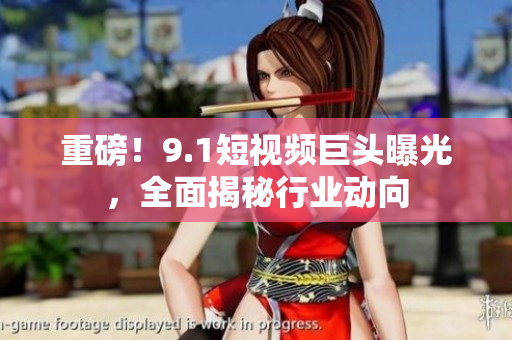 重磅！9.1短视频巨头曝光，全面揭秘行业动向