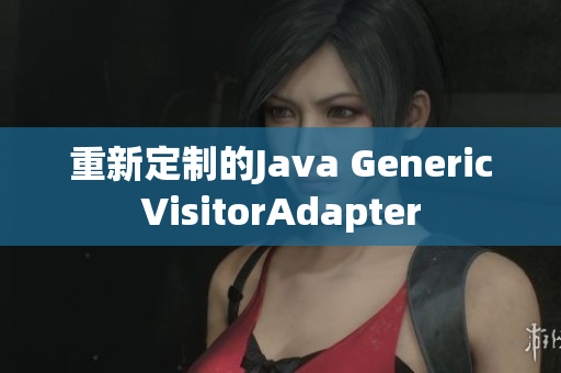 重新定制的Java GenericVisitorAdapter