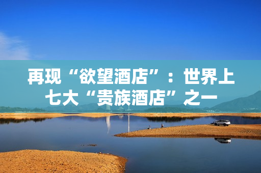 再现“欲望酒店”：世界上七大“贵族酒店”之一