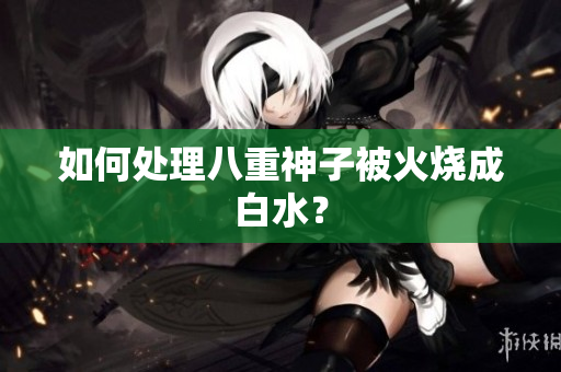 如何处理八重神子被火烧成白水？