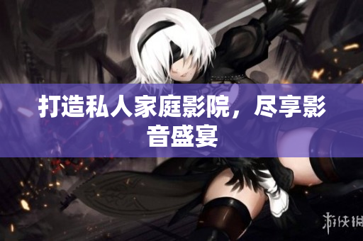 打造私人家庭影院，尽享影音盛宴