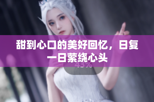 甜到心口的美好回忆，日复一日萦绕心头
