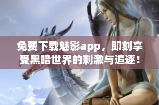 免费下载魅影app，即刻享受黑暗世界的刺激与追逐！