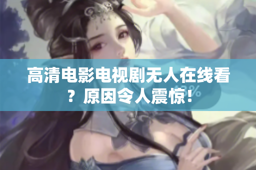 高清电影电视剧无人在线看？原因令人震惊！