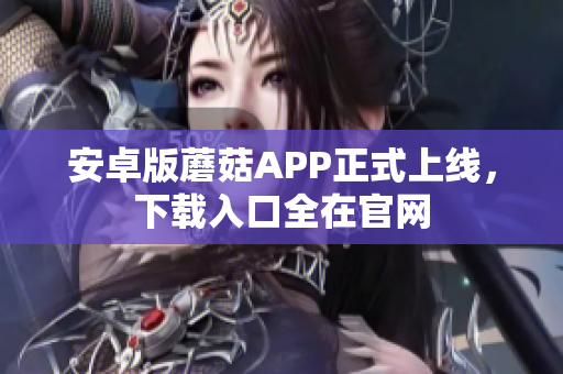 安卓版蘑菇APP正式上线，下载入口全在官网
