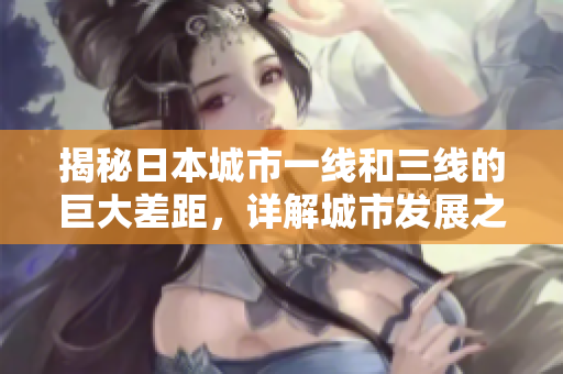 揭秘日本城市一线和三线的巨大差距，详解城市发展之路